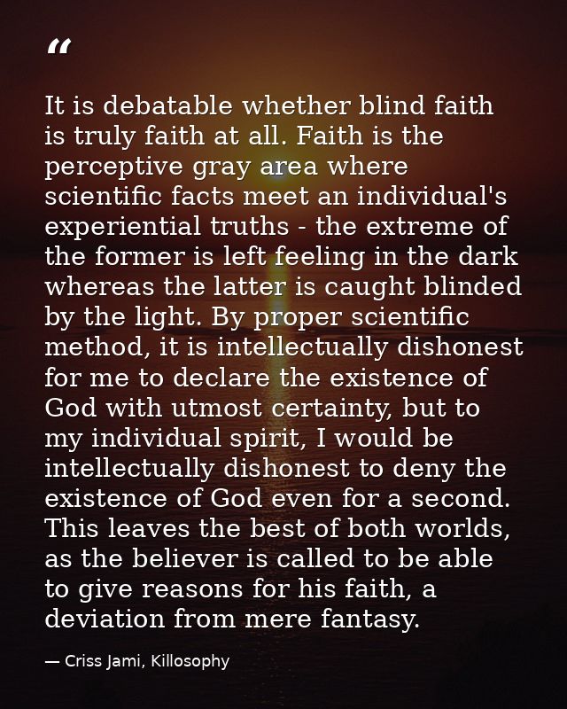 It is debatable whether blind faith is truly faith at all. Faith is the perceptive gray area where scientific facts meet — Criss Jami, Killosophy