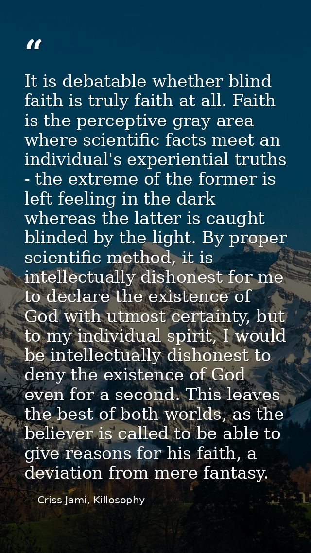 It is debatable whether blind faith is truly faith at all. Faith is the perceptive gray area where scientific facts meet — Criss Jami, Killosophy