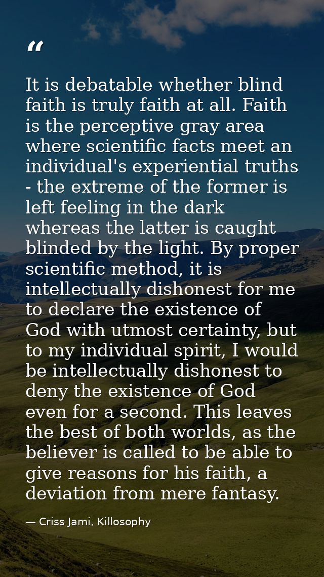 It is debatable whether blind faith is truly faith at all. Faith is the perceptive gray area where scientific facts meet — Criss Jami, Killosophy