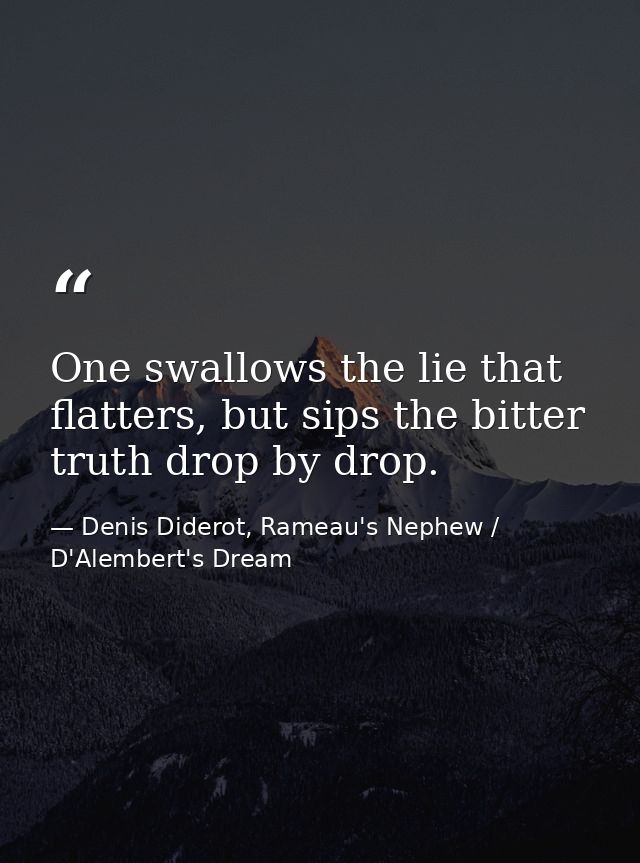 One swallows the lie that flatters, but sips the bitter truth drop by drop. — Denis Diderot, Rameau's Nephew / D'Alembert's Dream