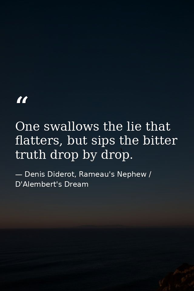One swallows the lie that flatters, but sips the bitter truth drop by drop. — Denis Diderot, Rameau's Nephew / D'Alembert's Dream