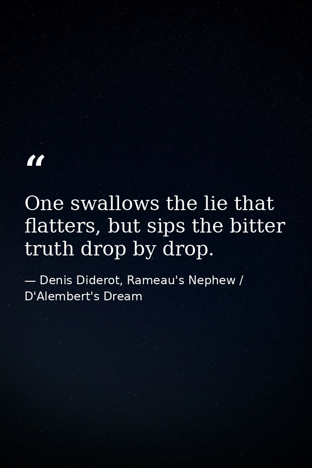 One swallows the lie that flatters, but sips the bitter truth drop by drop. — Denis Diderot, Rameau's Nephew / D'Alembert's Dream