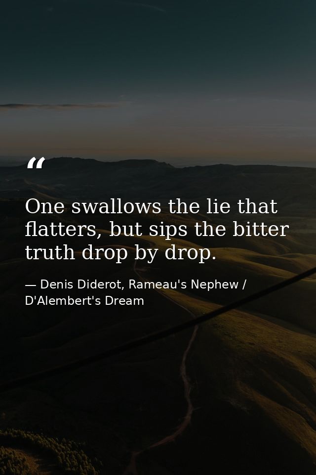 One swallows the lie that flatters, but sips the bitter truth drop by drop. — Denis Diderot, Rameau's Nephew / D'Alembert's Dream