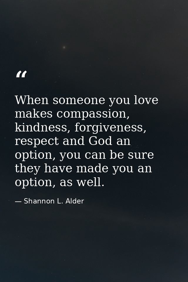 When someone you love makes compassion, kindness, forgiveness, respect and God an option, you can be sure they have made — Shannon L. Alder