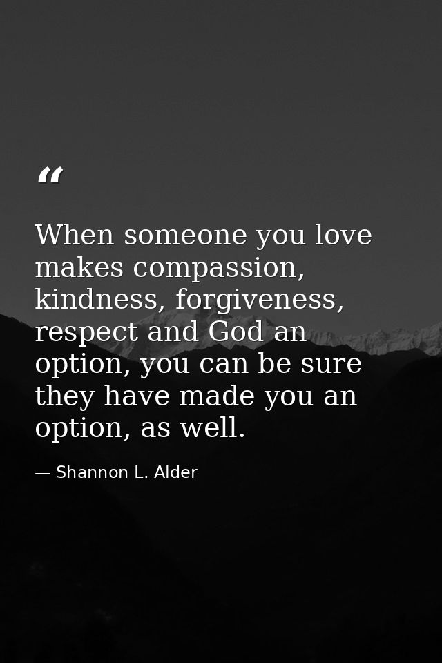 When someone you love makes compassion, kindness, forgiveness, respect and God an option, you can be sure they have made — Shannon L. Alder