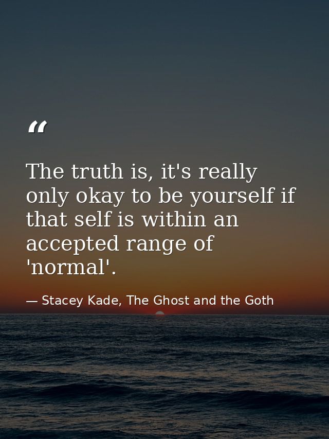 The truth is, it's really only okay to be yourself if that self is within an accepted range of 'normal'. — Stacey Kade, The Ghost and the Goth