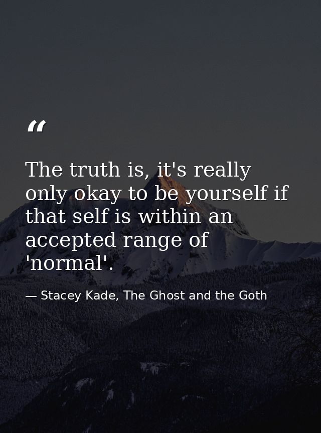 The truth is, it's really only okay to be yourself if that self is within an accepted range of 'normal'. — Stacey Kade, The Ghost and the Goth