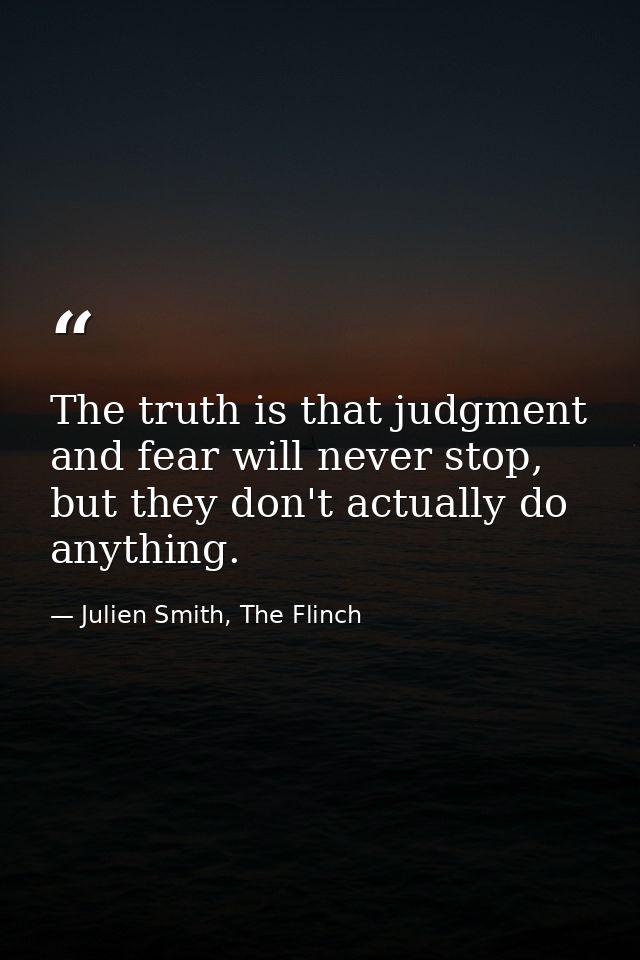 The truth is that judgment and fear will never stop, but they don't actually do anything. — Julien Smith, The Flinch