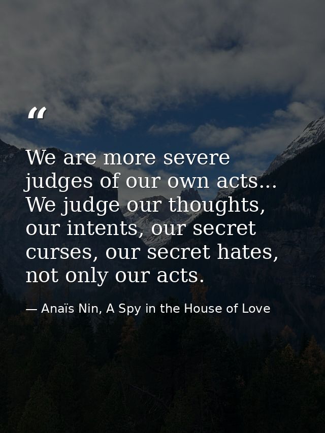 We are more severe judges of our own acts... We judge our thoughts, our intents, our secret curses, our secret hates, no — Anaïs Nin, A Spy in the House of Love