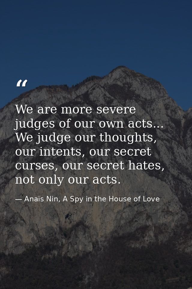 We are more severe judges of our own acts... We judge our thoughts, our intents, our secret curses, our secret hates, no — Anaïs Nin, A Spy in the House of Love