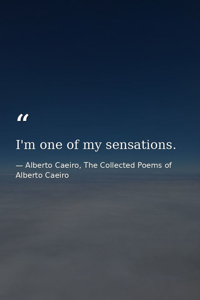 I'm one of my sensations. — Alberto Caeiro, The Collected Poems of Alberto Caeiro