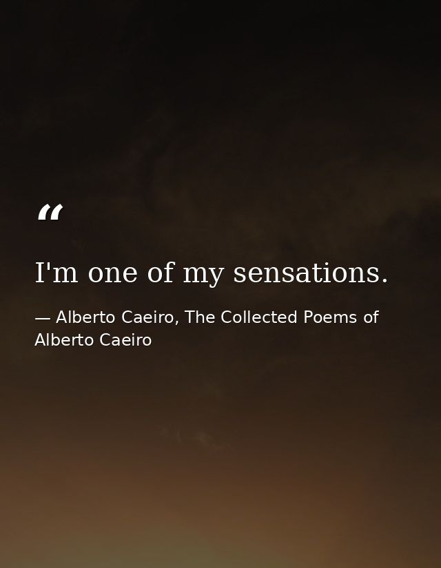 I'm one of my sensations. — Alberto Caeiro, The Collected Poems of Alberto Caeiro