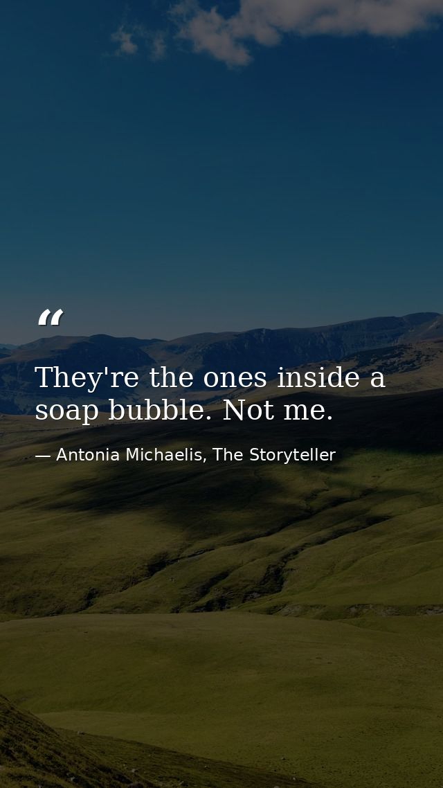 They're the ones inside a soap bubble. Not me. — Antonia Michaelis, The Storyteller