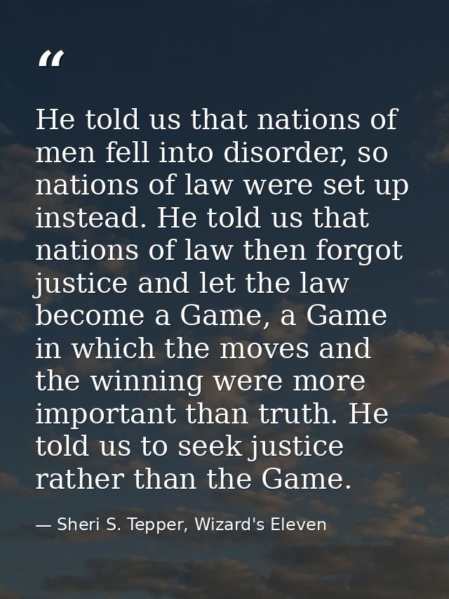 He told us that nations of men fell into disorder, so nations of law were set up instead. He told us that nations of law — Sheri S. Tepper, Wizard's Eleven