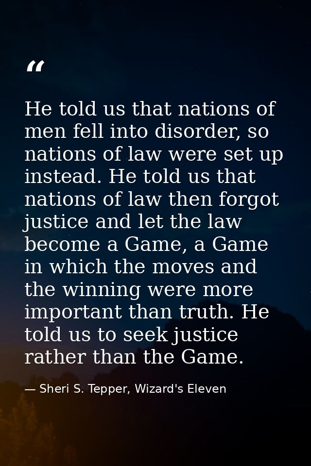 He told us that nations of men fell into disorder, so nations of law were set up instead. He told us that nations of law — Sheri S. Tepper, Wizard's Eleven