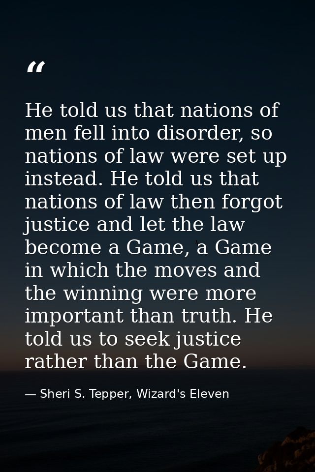 He told us that nations of men fell into disorder, so nations of law were set up instead. He told us that nations of law — Sheri S. Tepper, Wizard's Eleven