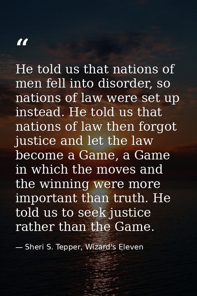 He told us that nations of men fell into disorder, so nations of law were set up instead. He told us that nations of law — Sheri S. Tepper, Wizard's Eleven