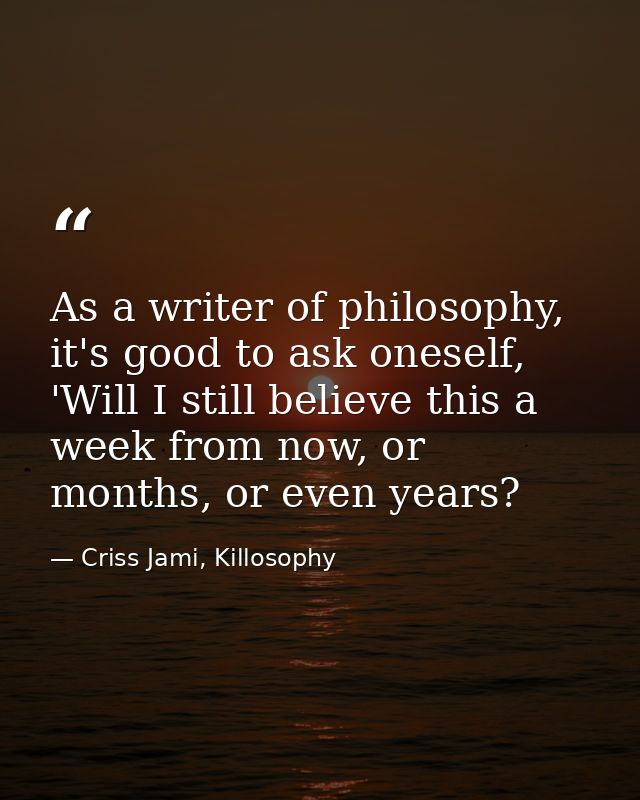 As a writer of philosophy, it's good to ask oneself, 'Will I still believe this a week from now, or months, or even year — Criss Jami, Killosophy