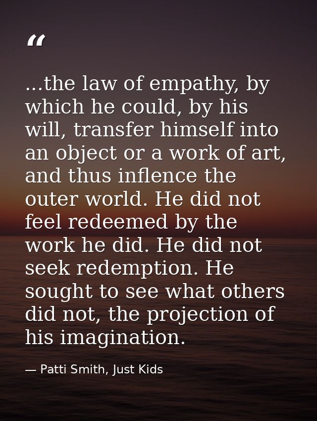 ...the law of empathy, by which he could, by his will, transfer himself into an object or a work of art, and thus inflen — Patti Smith, Just Kids