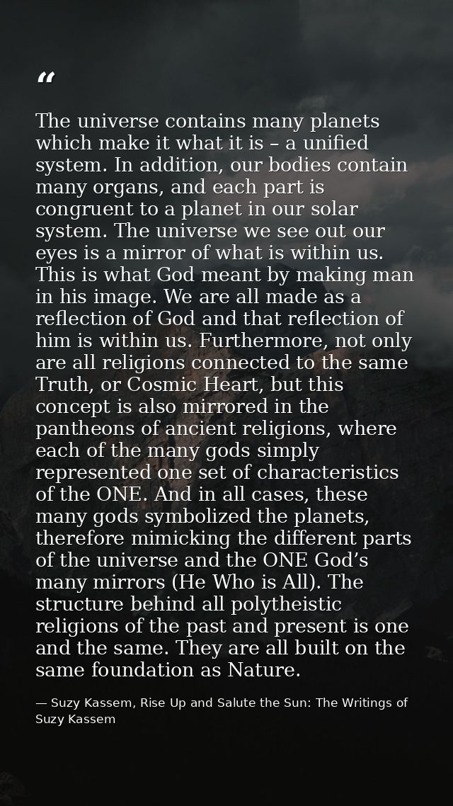 The universe contains many planets which make it what it is – a unified system. In addition, our bodies contain many org — Suzy Kassem, Rise Up and Salute the Sun: The Writings of Suzy Kassem
