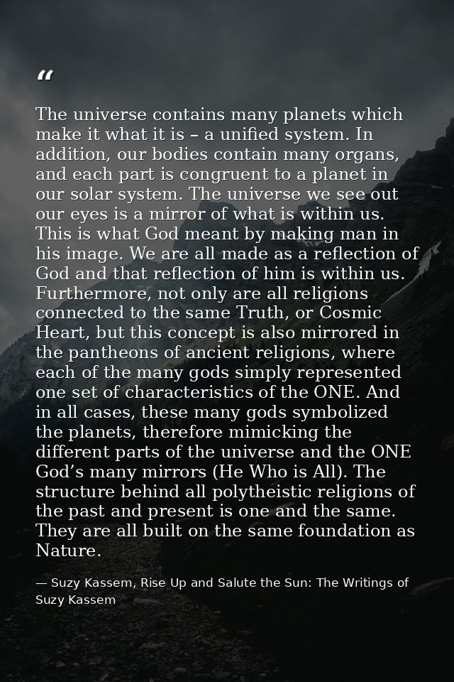 The universe contains many planets which make it what it is – a unified system. In addition, our bodies contain many org — Suzy Kassem, Rise Up and Salute the Sun: The Writings of Suzy Kassem