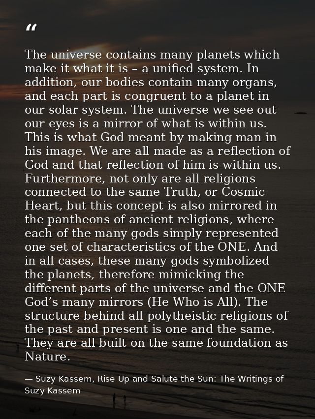 The universe contains many planets which make it what it is – a unified system. In addition, our bodies contain many org — Suzy Kassem, Rise Up and Salute the Sun: The Writings of Suzy Kassem