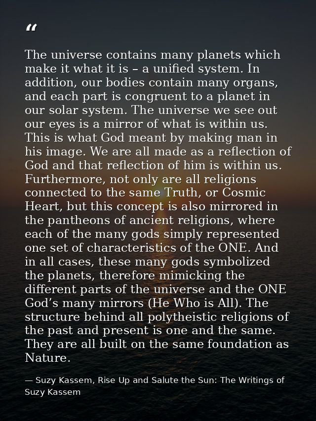 The universe contains many planets which make it what it is – a unified system. In addition, our bodies contain many org — Suzy Kassem, Rise Up and Salute the Sun: The Writings of Suzy Kassem