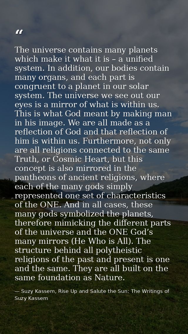 The universe contains many planets which make it what it is – a unified system. In addition, our bodies contain many org — Suzy Kassem, Rise Up and Salute the Sun: The Writings of Suzy Kassem