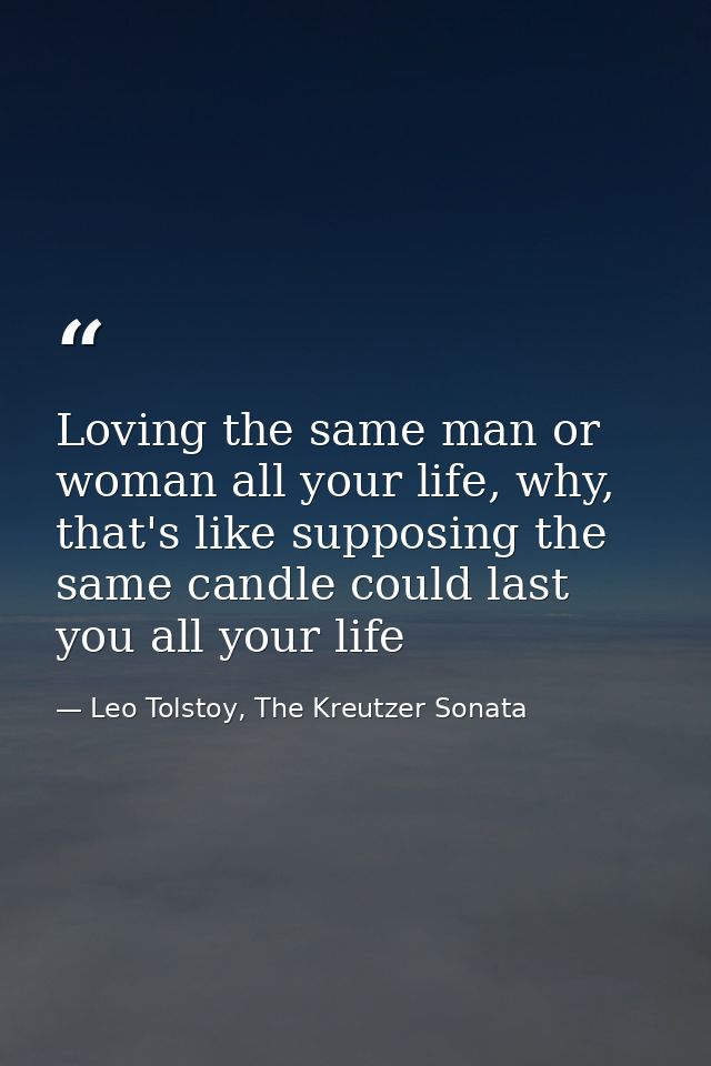 Loving the same man or woman all your life, why, that's like supposing the same candle could last you all your life — Leo Tolstoy, The Kreutzer Sonata