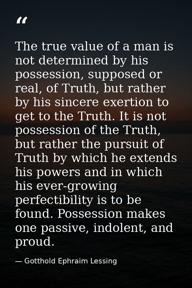 The true value of a man is not determined by his possession, supposed or real, of Truth, but rather by his sincere exert — Gotthold Ephraim Lessing