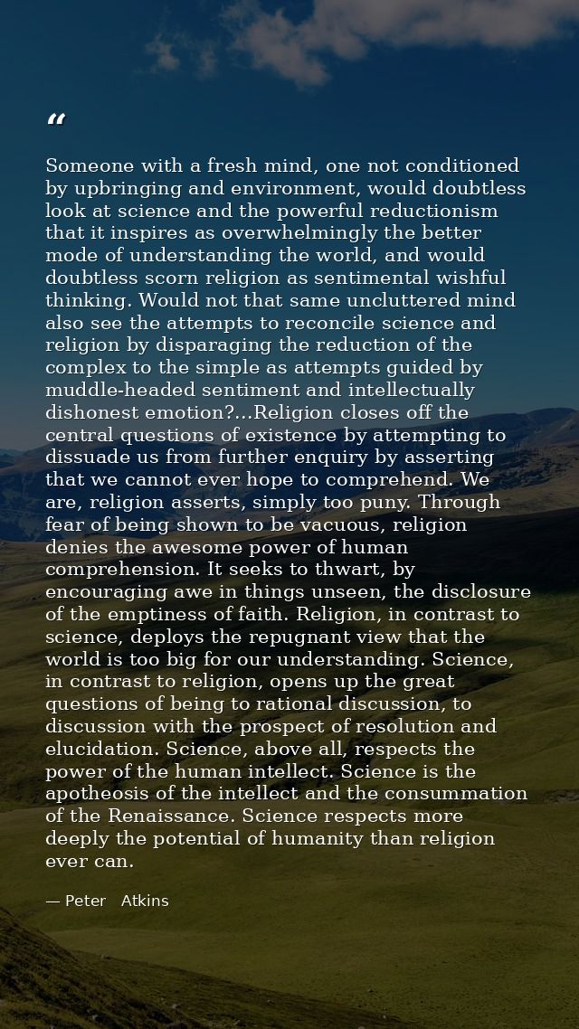 Someone with a fresh mind, one not conditioned by upbringing and environment, would doubtless look at science and the po — Peter   Atkins