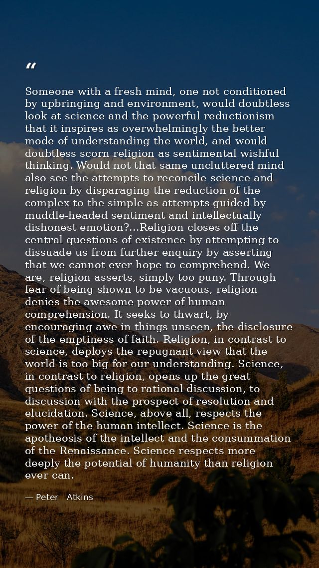 Someone with a fresh mind, one not conditioned by upbringing and environment, would doubtless look at science and the po — Peter   Atkins