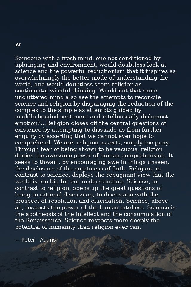 Someone with a fresh mind, one not conditioned by upbringing and environment, would doubtless look at science and the po — Peter   Atkins