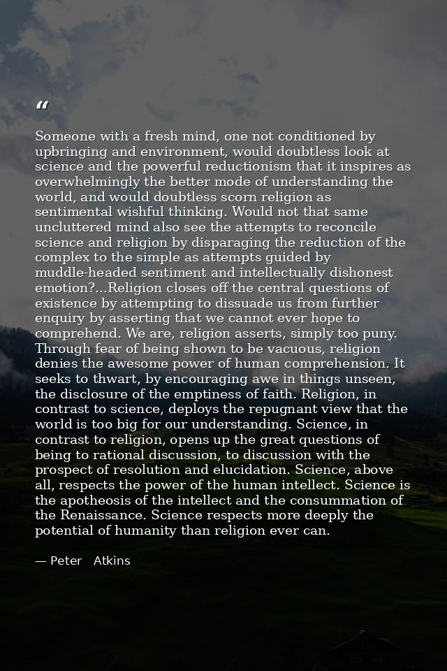 Someone with a fresh mind, one not conditioned by upbringing and environment, would doubtless look at science and the po — Peter   Atkins