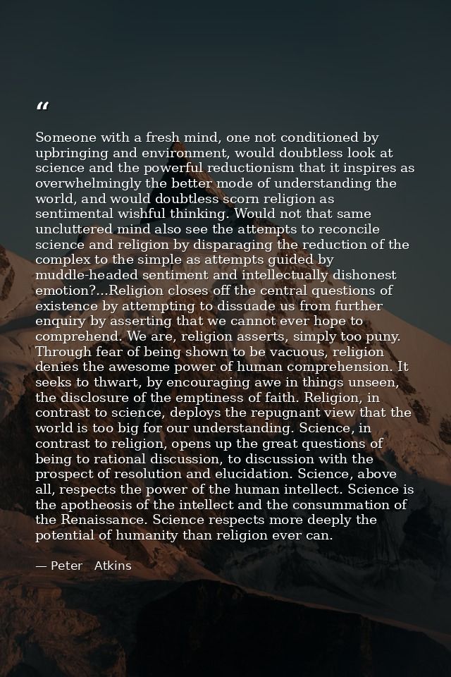 Someone with a fresh mind, one not conditioned by upbringing and environment, would doubtless look at science and the po — Peter   Atkins