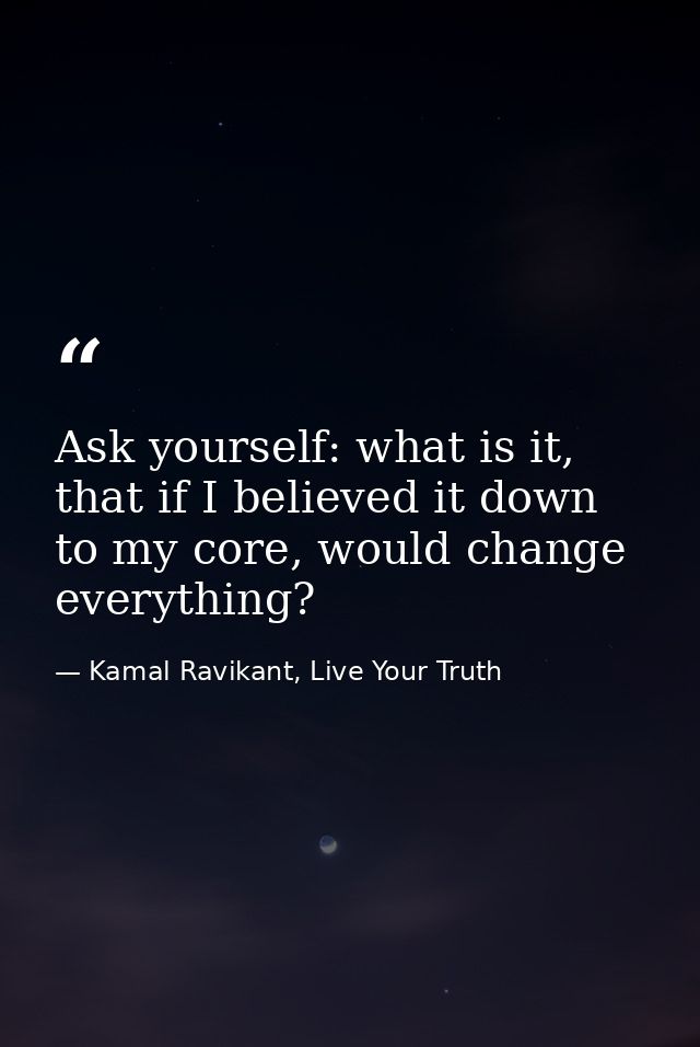 Ask yourself: what is it, that if I believed it down to my core, would change everything? — Kamal Ravikant, Live Your Truth