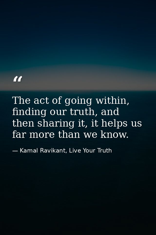 The act of going within, finding our truth, and then sharing it, it helps us far more than we know. — Kamal Ravikant, Live Your Truth