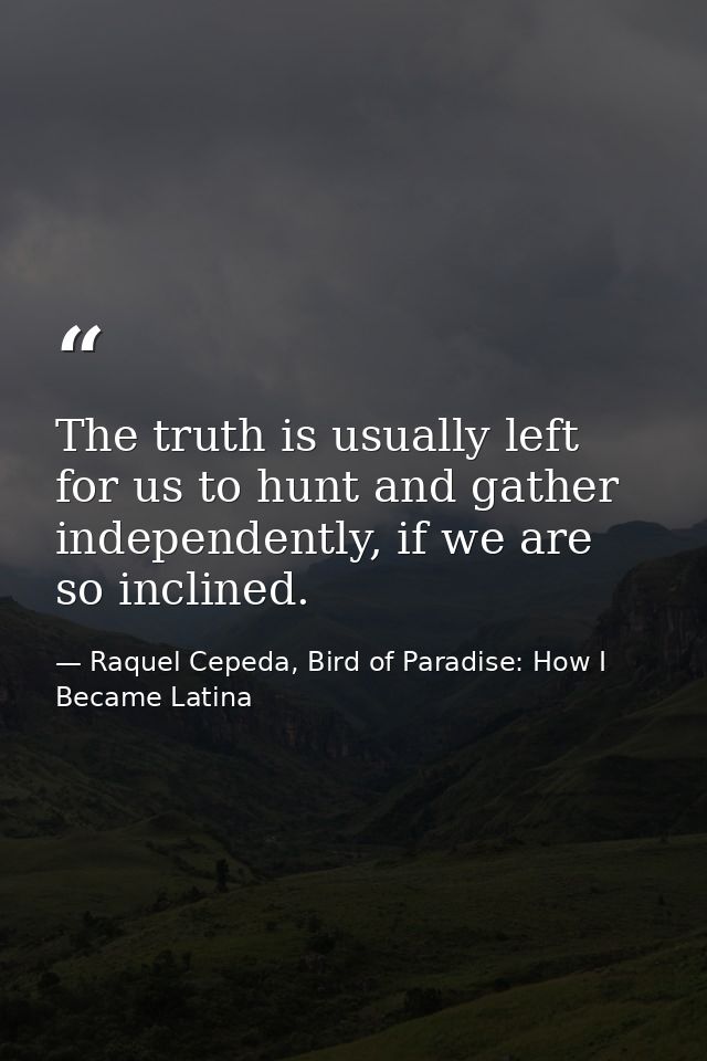 The truth is usually left for us to hunt and gather independently, if we are so inclined. — Raquel Cepeda, Bird of Paradise: How I Became Latina