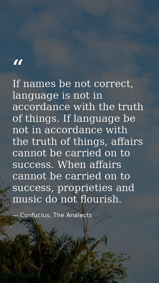 If names be not correct, language is not in accordance with the truth of things. If language be not in accordance with t — Confucius, The Analects