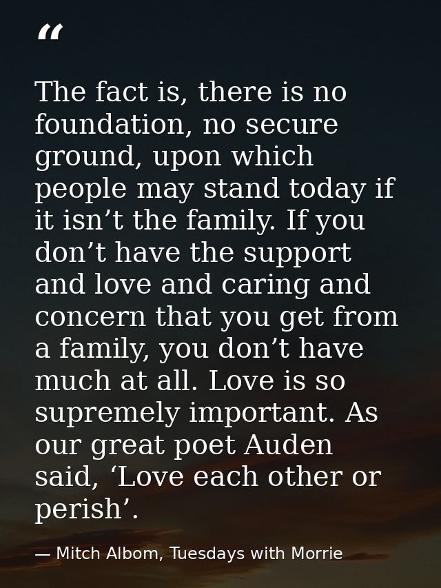 The fact is, there is no foundation, no secure ground, upon which people may stand today if it isn’t the family. If you  — Mitch Albom, Tuesdays with Morrie