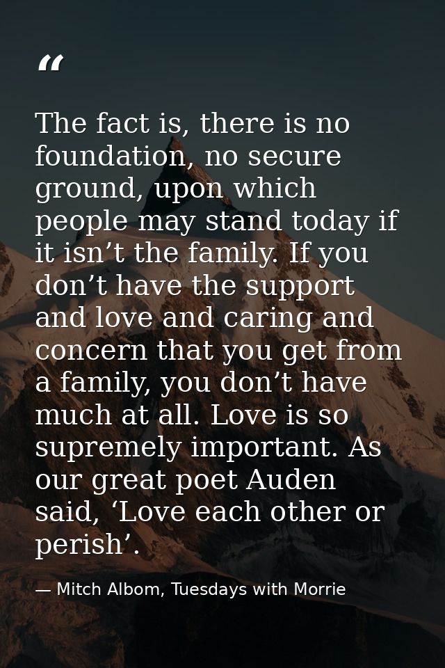 The fact is, there is no foundation, no secure ground, upon which people may stand today if it isn’t the family. If you  — Mitch Albom, Tuesdays with Morrie