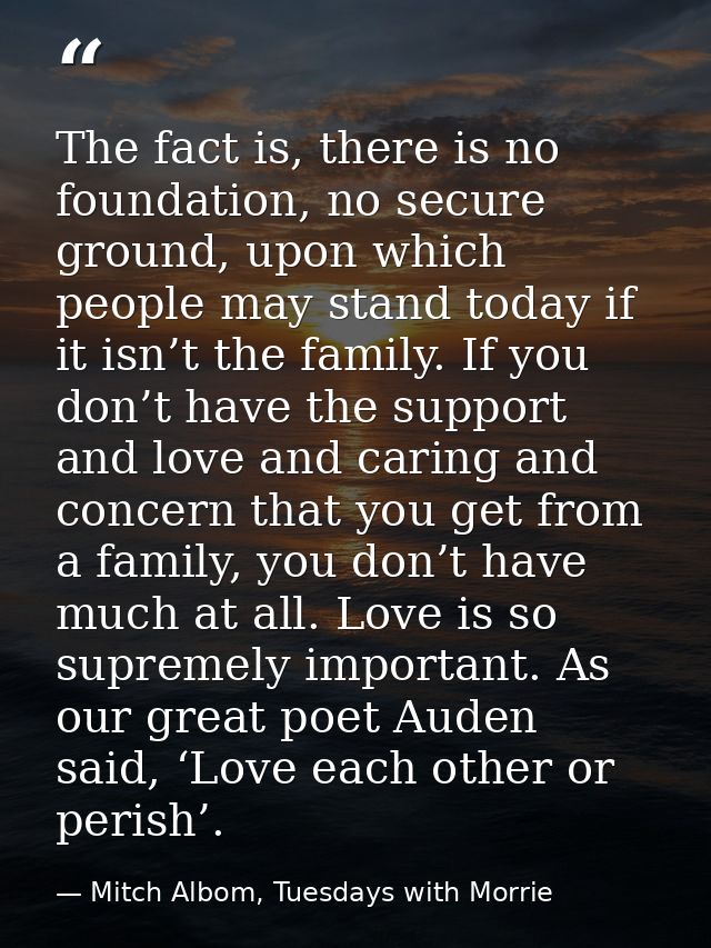 The fact is, there is no foundation, no secure ground, upon which people may stand today if it isn’t the family. If you  — Mitch Albom, Tuesdays with Morrie