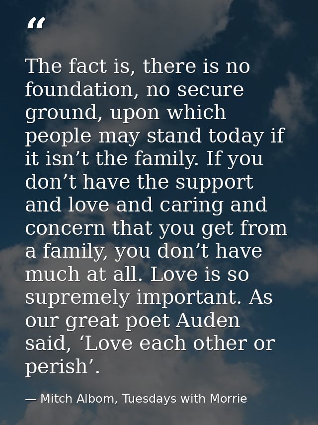 The fact is, there is no foundation, no secure ground, upon which people may stand today if it isn’t the family. If you  — Mitch Albom, Tuesdays with Morrie