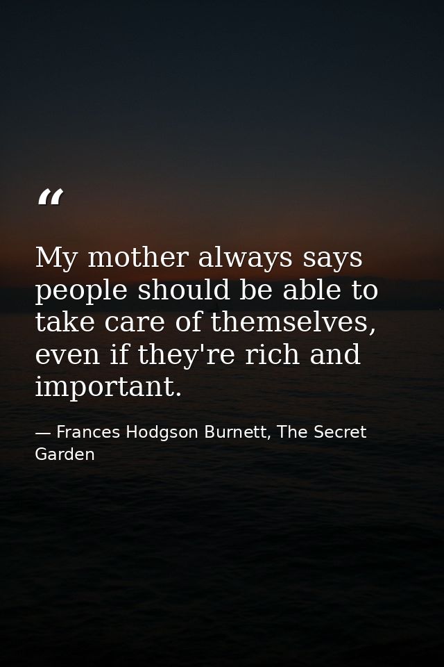 My mother always says people should be able to take care of themselves, even if they're rich and important. — Frances Hodgson Burnett, The Secret Garden