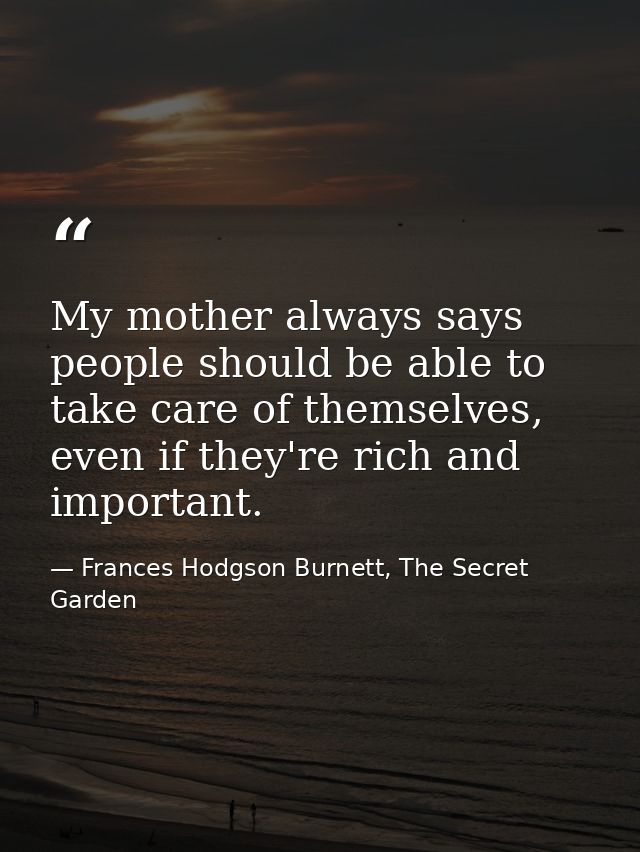 My mother always says people should be able to take care of themselves, even if they're rich and important. — Frances Hodgson Burnett, The Secret Garden