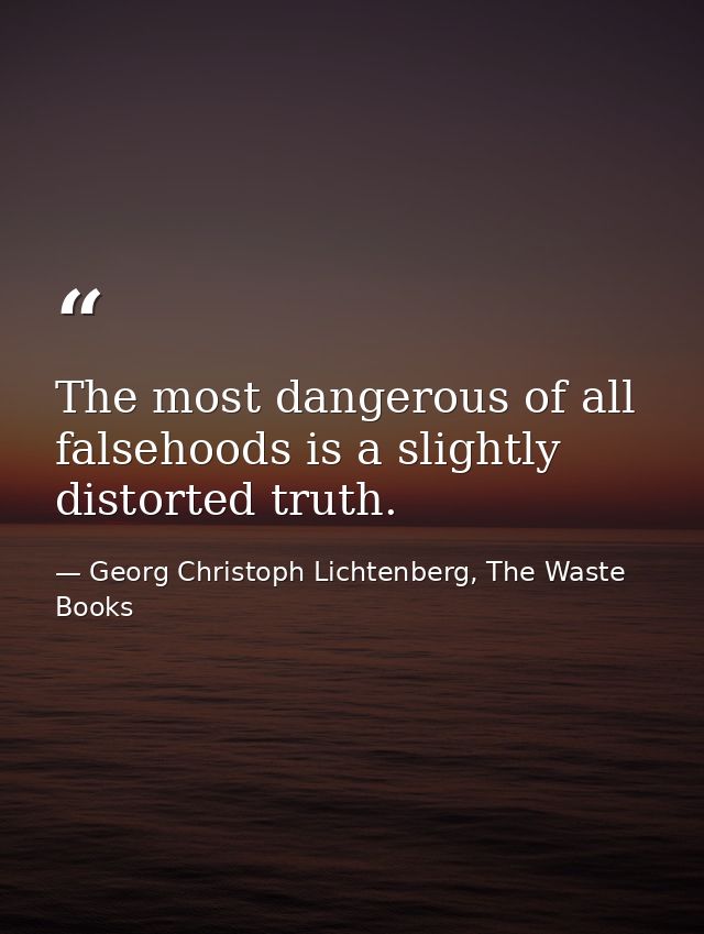The most dangerous of all falsehoods is a slightly distorted truth. — Georg Christoph Lichtenberg, The Waste Books