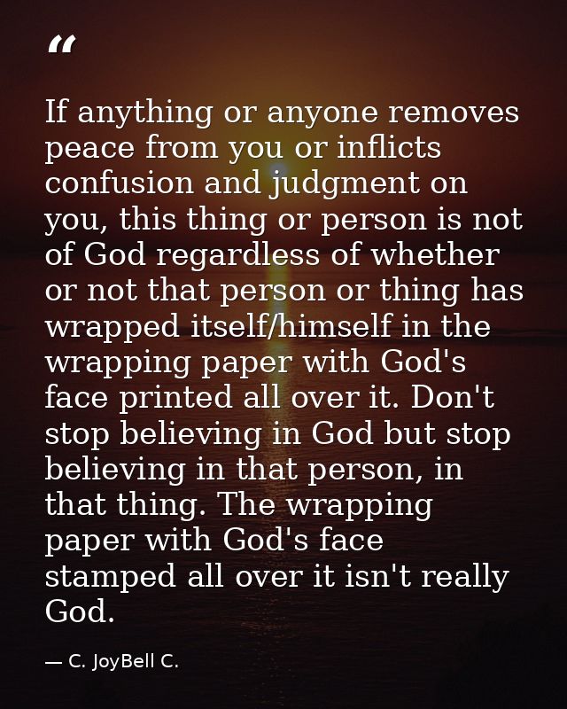 If anything or anyone removes peace from you or inflicts confusion and judgment on you, this thing or person is not of G — C. JoyBell C.