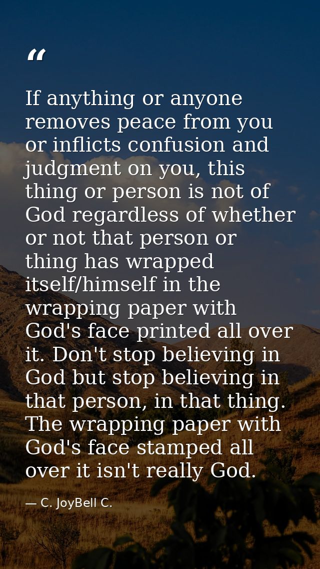 If anything or anyone removes peace from you or inflicts confusion and judgment on you, this thing or person is not of G — C. JoyBell C.