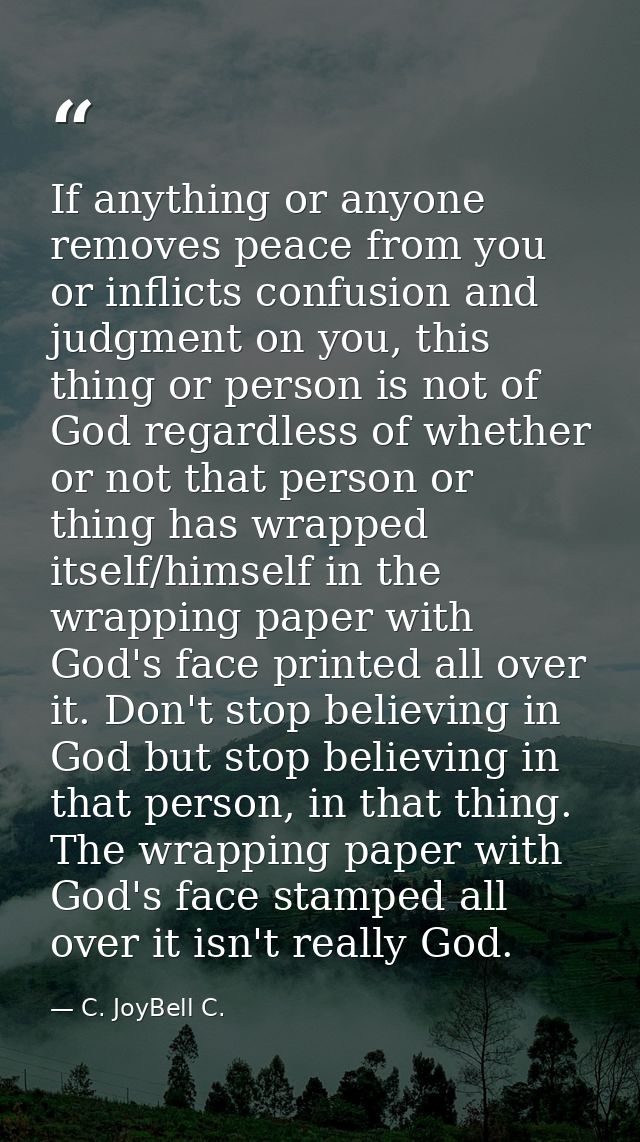 If anything or anyone removes peace from you or inflicts confusion and judgment on you, this thing or person is not of G — C. JoyBell C.