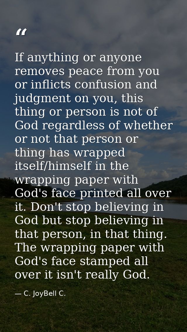 If anything or anyone removes peace from you or inflicts confusion and judgment on you, this thing or person is not of G — C. JoyBell C.
